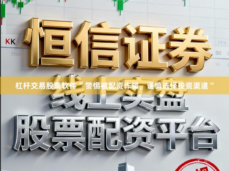 杠杆交易股票软件 ”警惕被配资诈骗，谨慎选择投资渠道“
