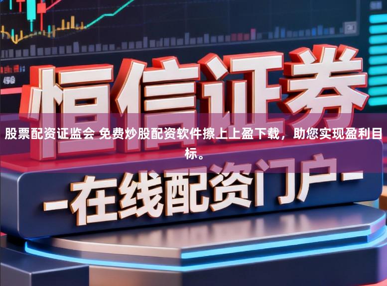 股票配资证监会 免费炒股配资软件擦上上盈下载，助您实现盈利目标。