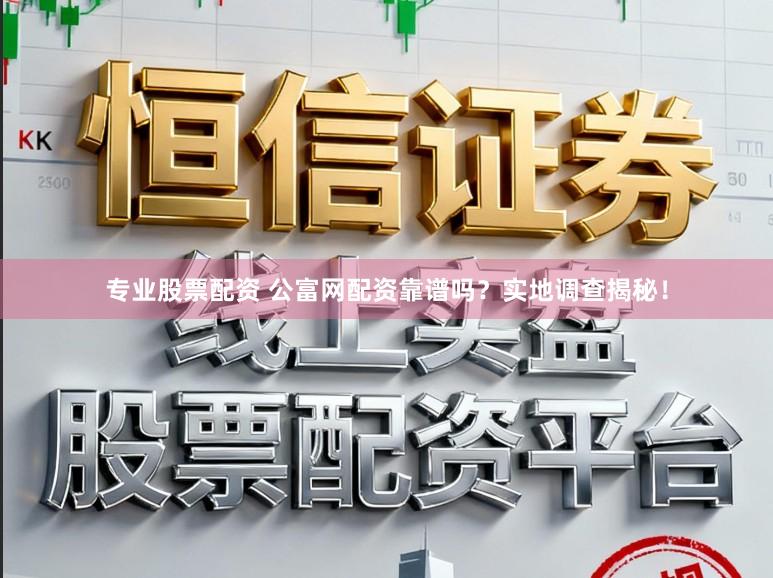 专业股票配资 公富网配资靠谱吗?实地调查揭秘!