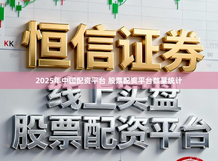 2025年中国配资平台 股票配资平台数量统计