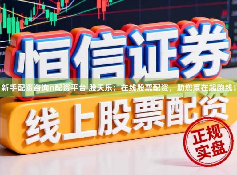 新手配资咨询n配资平台 股天乐：在线股票配资，助您赢在起跑线！