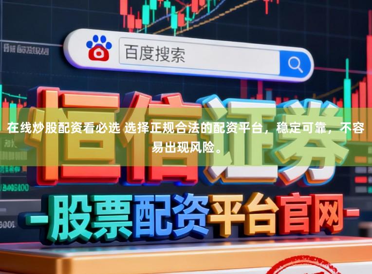 在线炒股配资看必选 选择正规合法的配资平台，稳定可靠，不容易出现风险。