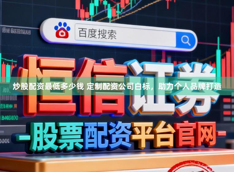 炒股配资最低多少钱 定制配资公司白标，助力个人品牌打造