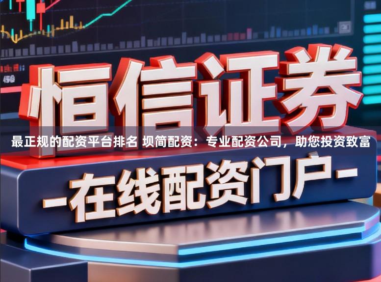 最正规的配资平台排名 坝简配资：专业配资公司，助您投资致富
