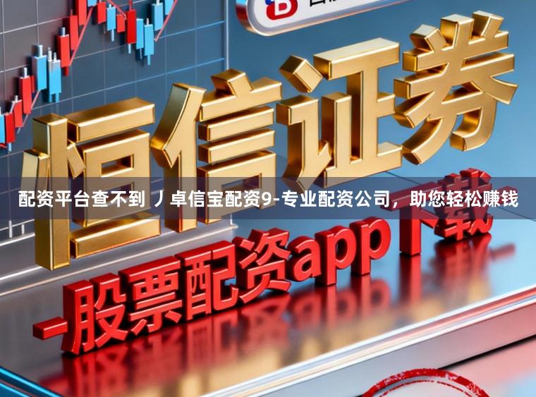 配资平台查不到 丿卓信宝配资9-专业配资公司，助您轻松赚钱