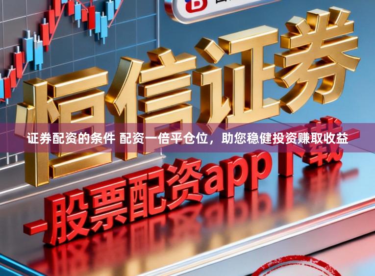 证券配资的条件 配资一倍平仓位，助您稳健投资赚取收益