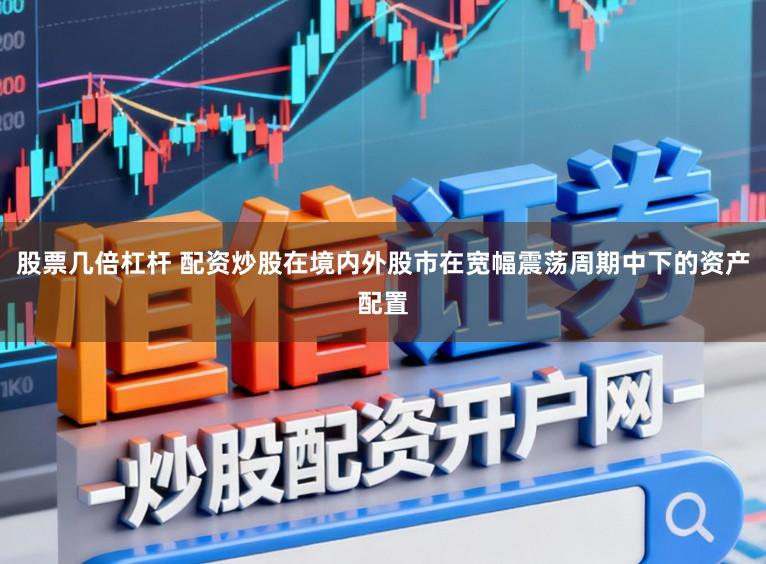 股票几倍杠杆 配资炒股在境内外股市在宽幅震荡周期中下的资产配置