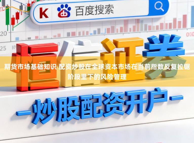 期货市场基础知识 配资炒股在全球资本市场在当前指数反复拉锯阶段里下的风险管理