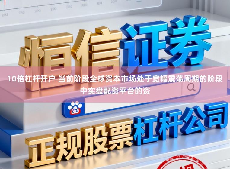 10倍杠杆开户 当前阶段全球资本市场处于宽幅震荡周期的阶段中实盘配资平台的资