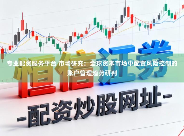 专业配资服务平台 市场研究：全球资本市场中配资风险控制的账户管理趋势研判