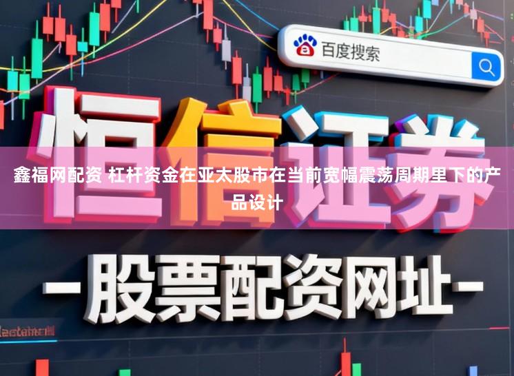 鑫福网配资 杠杆资金在亚太股市在当前宽幅震荡周期里下的产品设计
