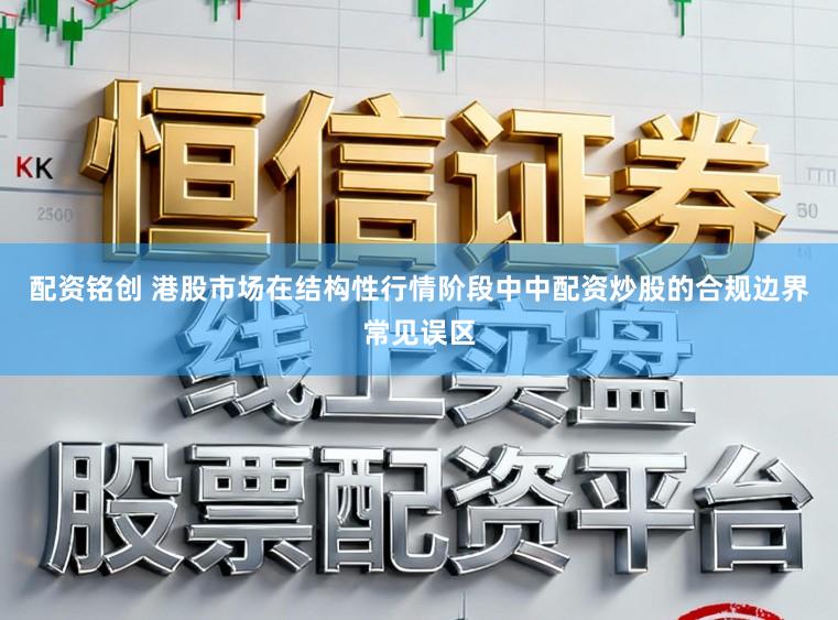 配资铭创 港股市场在结构性行情阶段中中配资炒股的合规边界常见误区