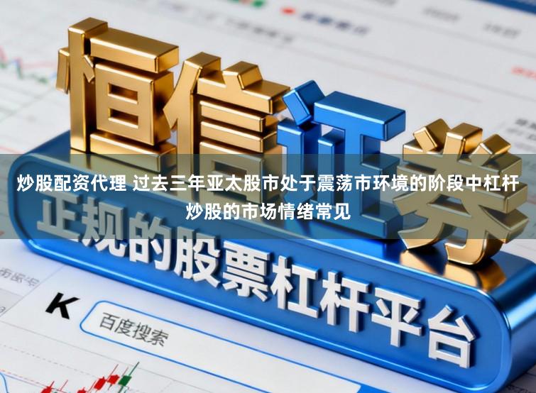 炒股配资代理 过去三年亚太股市处于震荡市环境的阶段中杠杆炒股的市场情绪常见