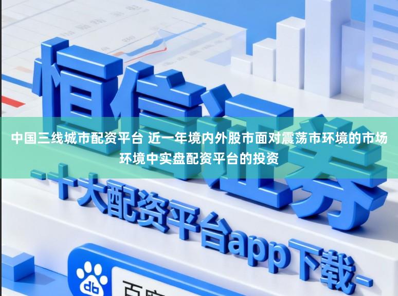 中国三线城市配资平台 近一年境内外股市面对震荡市环境的市场环境中实盘配资平台的投资