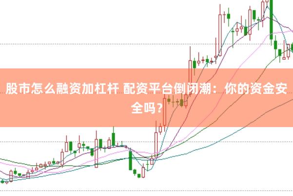 股市怎么融资加杠杆 配资平台倒闭潮：你的资金安全吗？