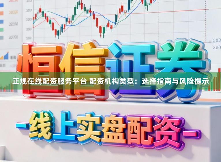 正规在线配资服务平台 配资机构类型：选择指南与风险提示