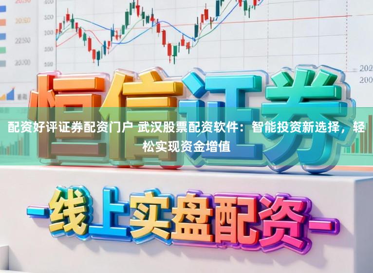 配资好评证券配资门户 武汉股票配资软件：智能投资新选择，轻松实现资金增值