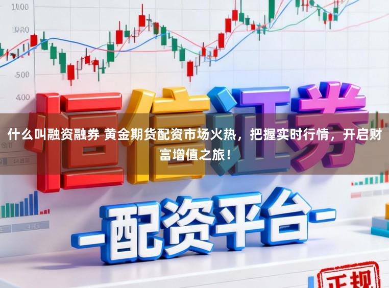 什么叫融资融券 黄金期货配资市场火热，把握实时行情，开启财富增值之旅！