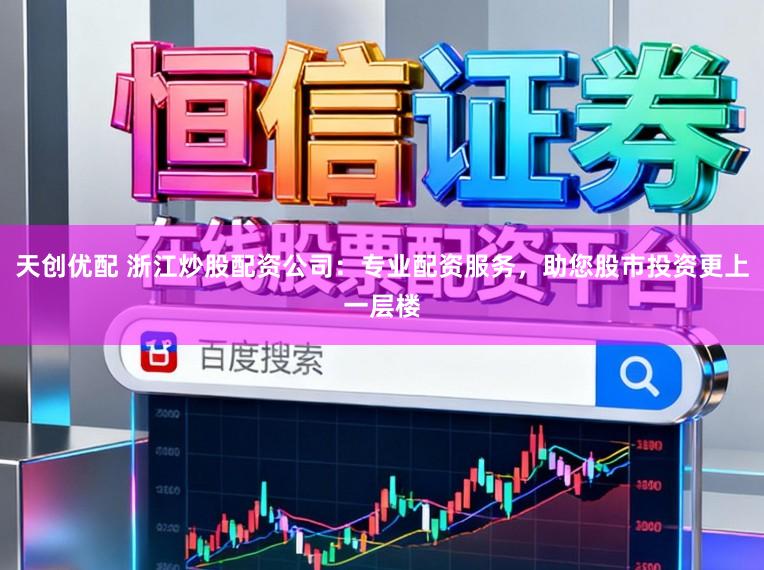 天创优配 浙江炒股配资公司：专业配资服务，助您股市投资更上一层楼