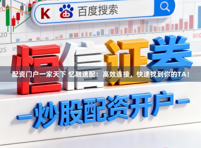 配资门户一家天下 忆融速配：高效连接，快速找到你的TA！