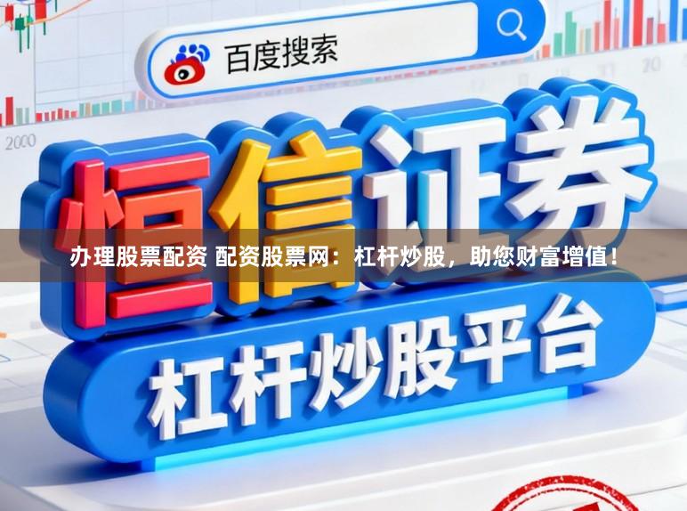 办理股票配资 配资股票网：杠杆炒股，助您财富增值！