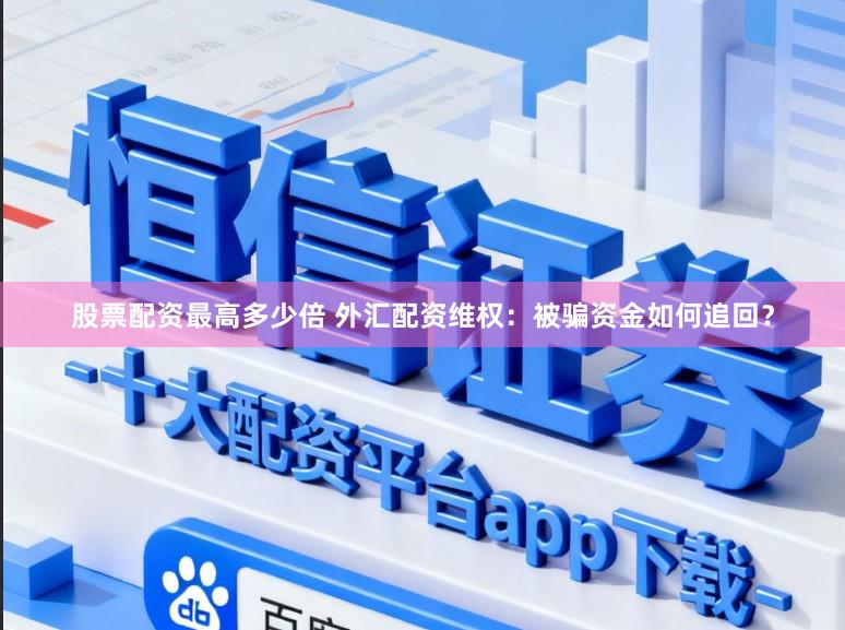股票配资最高多少倍 外汇配资维权：被骗资金如何追回？