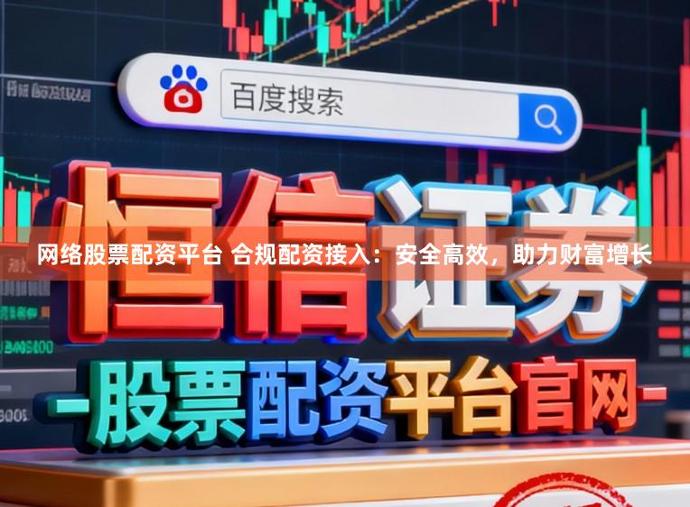 网络股票配资平台 合规配资接入：安全高效，助力财富增长