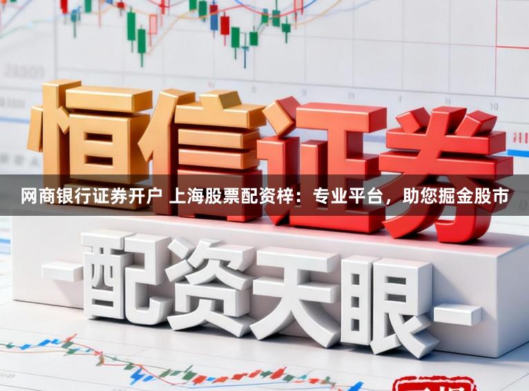 网商银行证券开户 上海股票配资梓：专业平台，助您掘金股市