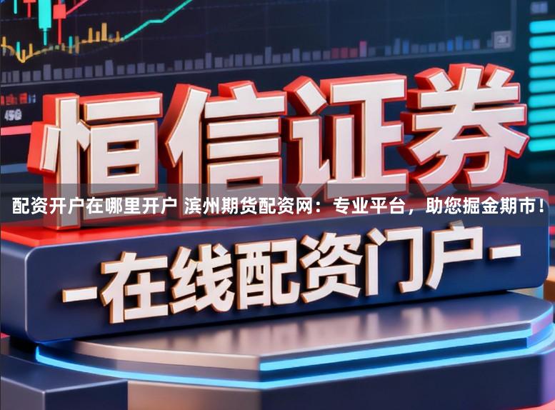 配资开户在哪里开户 滨州期货配资网：专业平台，助您掘金期市！