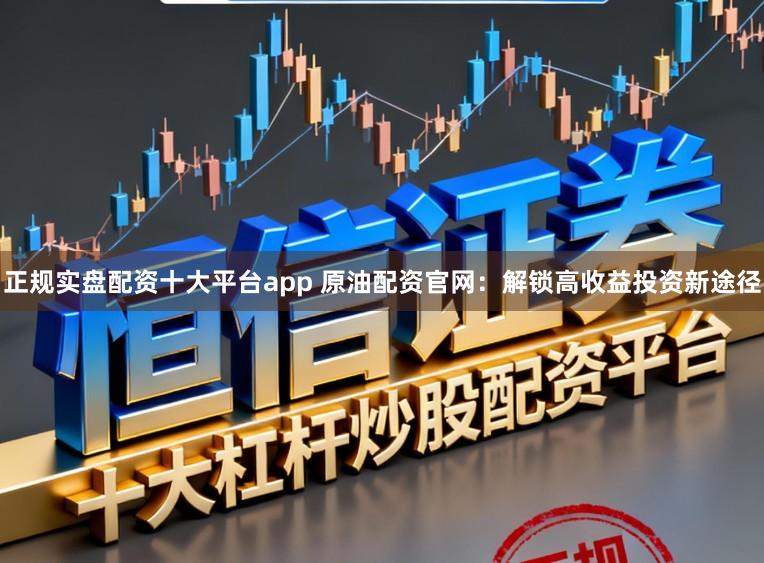 正规实盘配资十大平台app 原油配资官网：解锁高收益投资新途径