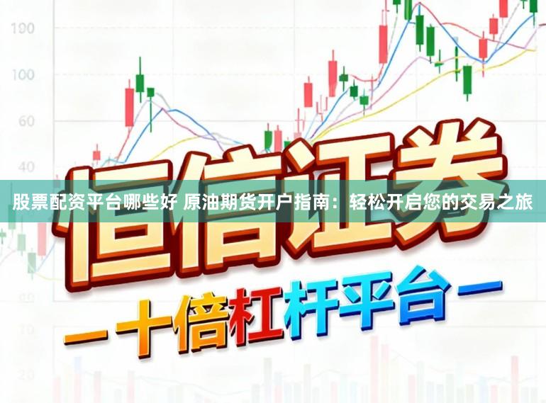 股票配资平台哪些好 原油期货开户指南：轻松开启您的交易之旅