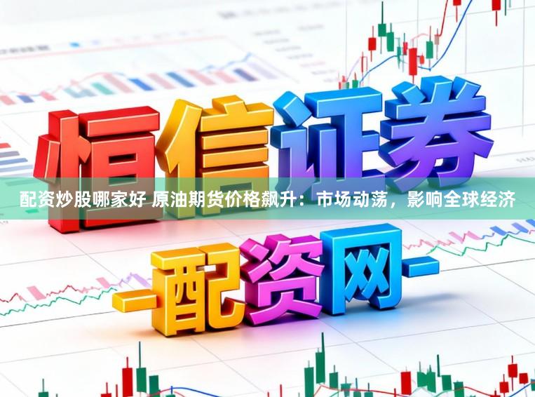 配资炒股哪家好 原油期货价格飙升：市场动荡，影响全球经济